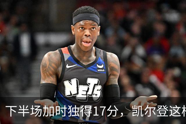 下半场加时独得17分，凯尔登这样评价瓦塞尔