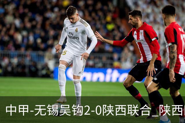 中甲-无锡吴钩2-0陕西联合 陕西四连胜终结 阿巴拉辛、易县龙破门