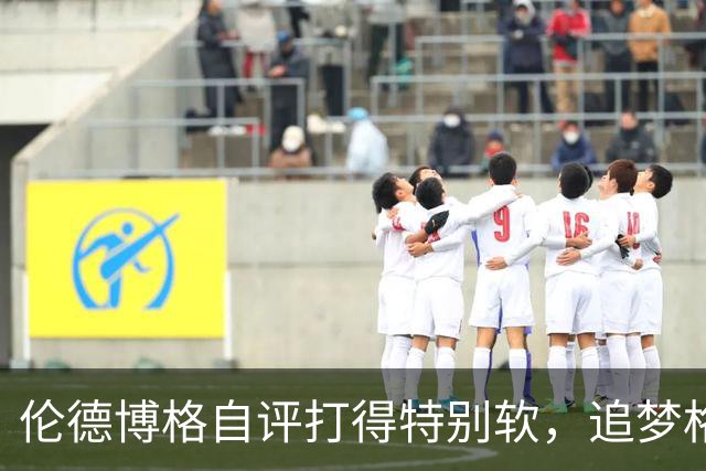 伦德博格自评打得"特别软"，追梦格林场上一直激励他