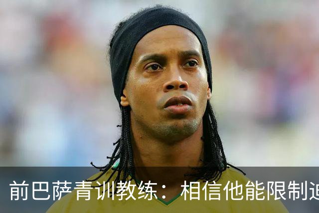 前巴萨青训教练：相信他能限制迪奥曼德 他用努力弥补了天赋不足