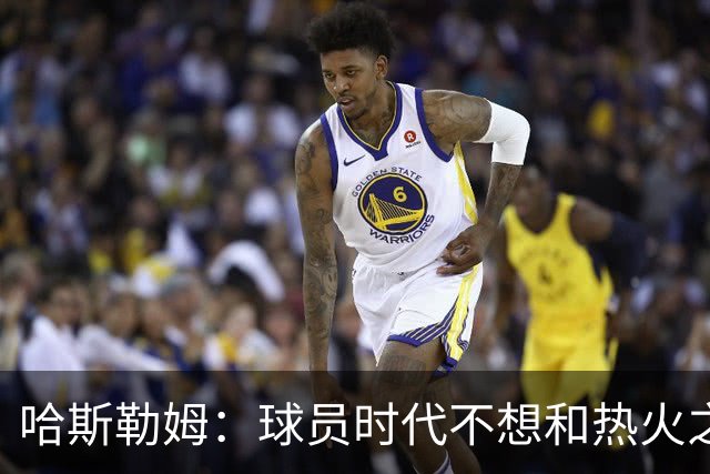 哈斯勒姆：球员时代不想和热火之外的人交朋友，我是来赢球的