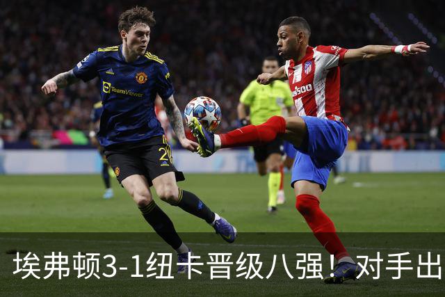 埃弗顿3-1纽卡晋级八强！对手出炉：爆冷淘汰阿森纳的弗利特伍德