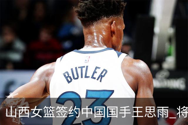 山西女篮签约中国国手王思雨 将战2026-2027赛季WCBA