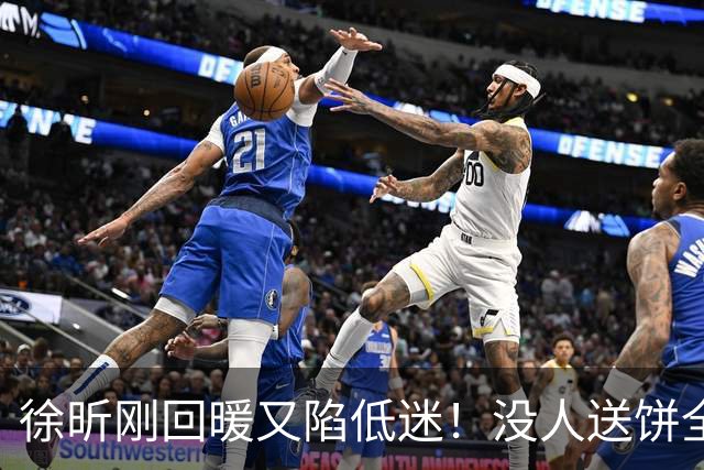 徐昕刚回暖又陷低迷！没人送饼全场5中1，护框稳定却无法保护篮板