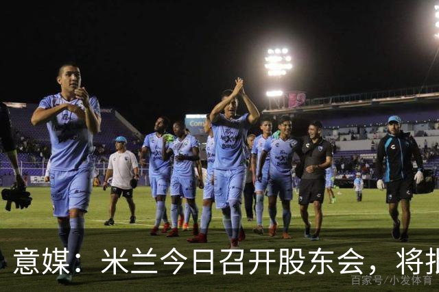 意媒：米兰今日召开股东会，将批准财报并确定董事会组成