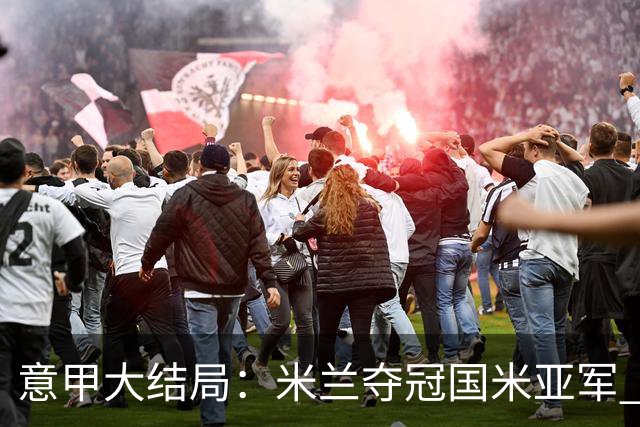 意甲大结局：米兰夺冠国米亚军 罗马进欧联杯