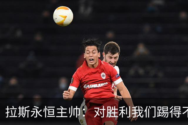拉斯永恒主帅：对胜利我们踢得不保守，但60分钟后注意力有下降