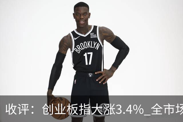 收评：创业板指大涨3.4% 全市场超4100只个股上涨