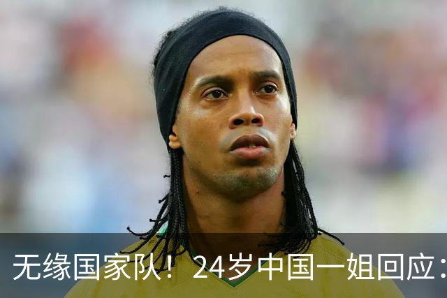 无缘国家队！24岁中国一姐回应：很失望，为国出战是我的梦想