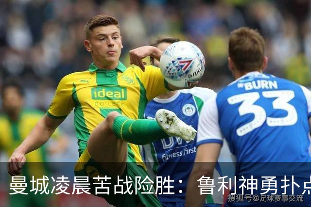 曼城凌晨苦战险胜：鲁利神勇扑点科瓦契奇失手