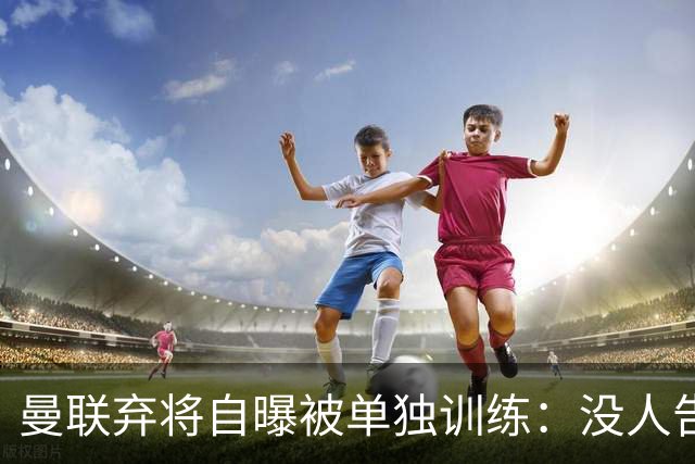 曼联弃将自曝被单独训练：没人告诉我为什么