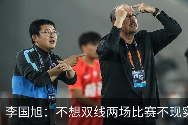 李国旭：不想双线两场比赛不现实，希望有不一样的结果！健康回大连