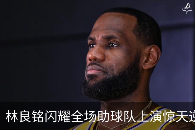 林良铭闪耀全场助球队上演惊天逆转，无罚分榜单北京国安追平成都