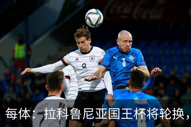 每体：拉科鲁尼亚国王杯将轮换，阿尔瓦罗时隔5个月或首发