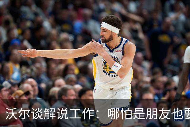 沃尔谈解说工作：哪怕是朋友也要实话实说 这关系到养家糊口