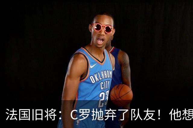法国旧将：C罗抛弃了队友！他想真正归队不容易！
