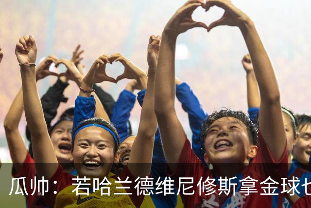 瓜帅：若哈兰德维尼修斯拿金球也是他们应得的