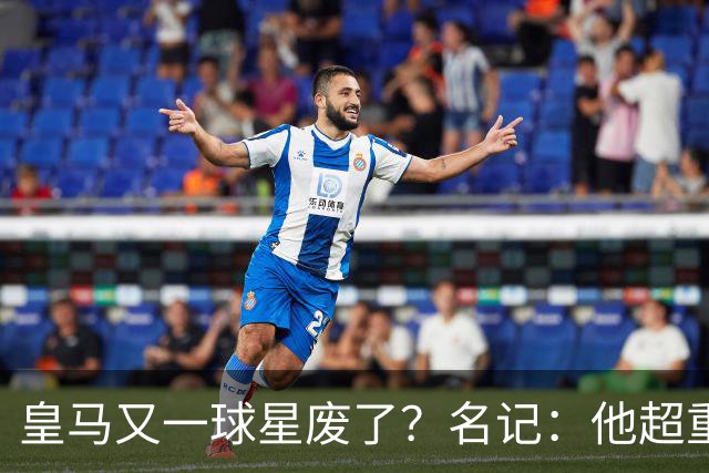 皇马又一球星废了？名记：他超重了8公斤