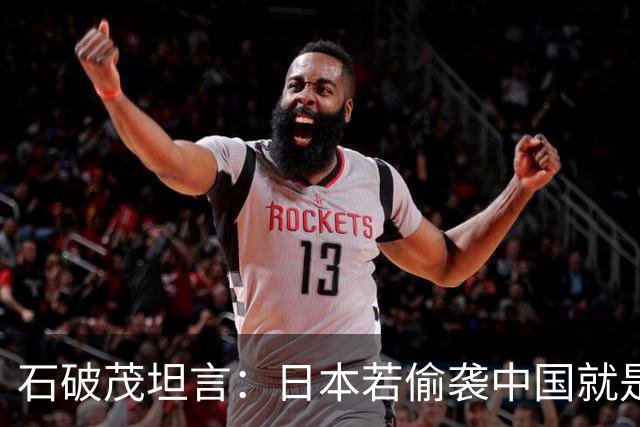 石破茂坦言：日本若偷袭中国就是再受灾难，历史和现实皆不允许