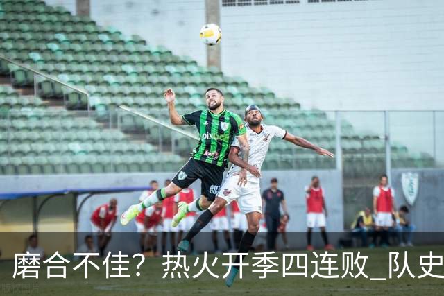 磨合不佳？热火开季四连败 队史自2007-08赛季以来首次