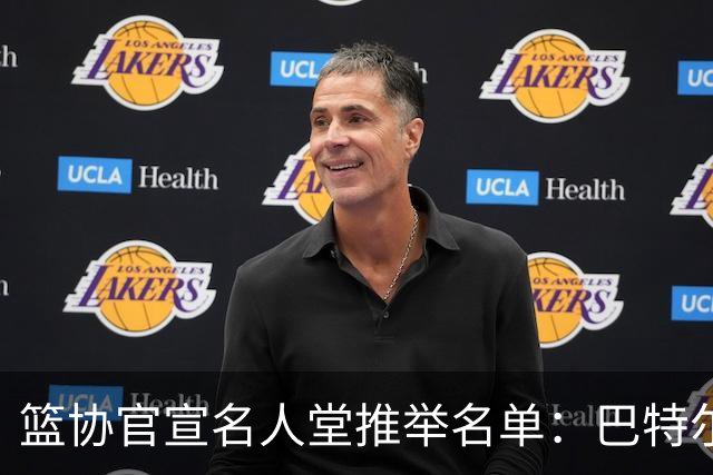 篮协官宣名人堂推举名单：巴特尔陈楠入围，杜锋朱芳雨提名后落选