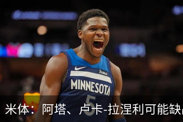 米体：阿塔、卢卡-拉涅利可能缺战国米，多多有望首发