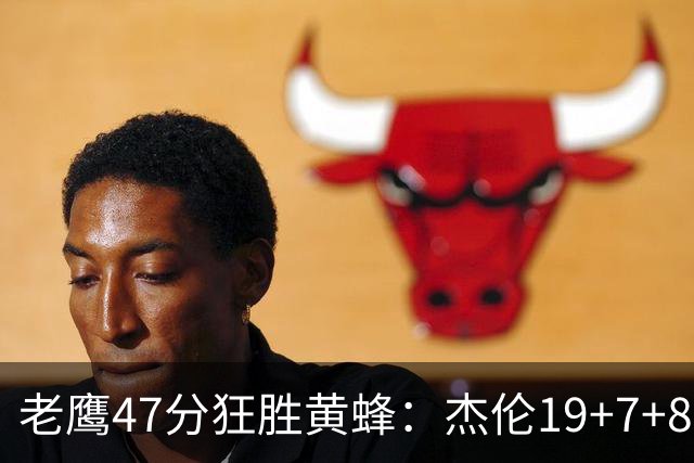 老鹰47分狂胜黄蜂：杰伦19+7+8引领7人上双 维金斯19分