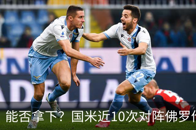 能否拿下？国米近10次对阵佛罗伦萨6胜2平2负，近3次交手保持不败