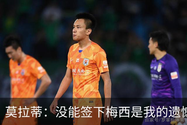莫拉蒂：没能签下梅西是我的遗憾，穆里尼奥去皇马我也接受