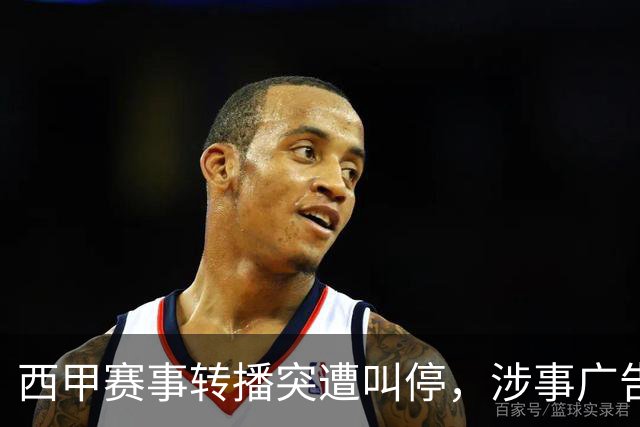 西甲赛事转播突遭叫停，涉事广告同步下架，处理力度超出常规