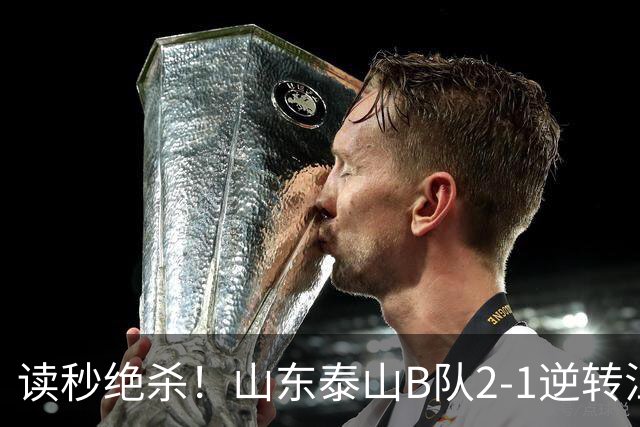 读秒绝杀！山东泰山B队2-1逆转江西庐山，登顶同时占据冲甲主动权