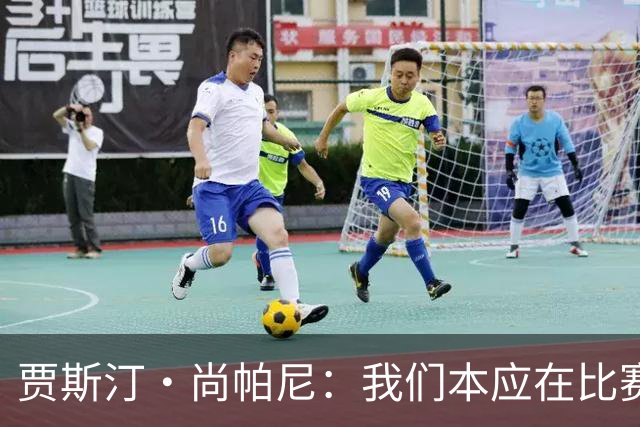 贾斯汀·尚帕尼：我们本应在比赛伊始就展现出更强的对抗