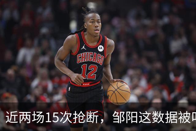近两场15次抢断，邹阳这数据被叫“神偷奶爸”