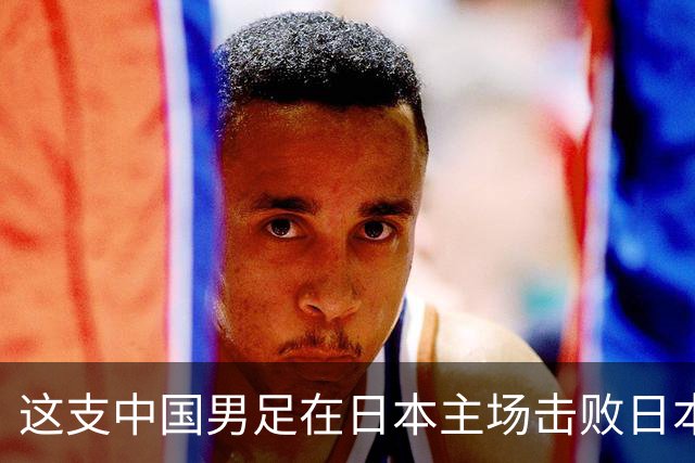 这支中国男足在日本主场击败日本队夺冠！