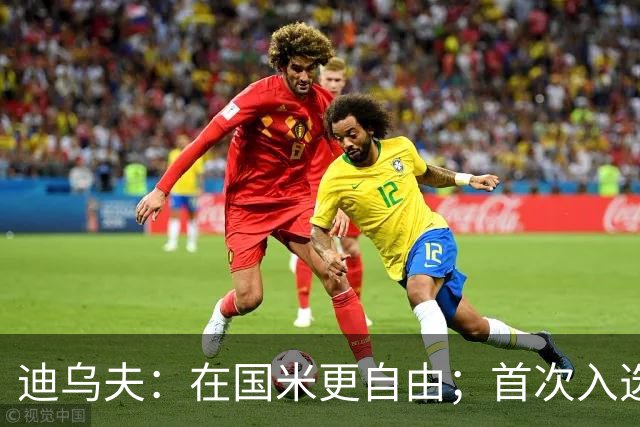迪乌夫：在国米更自由；首次入选法国队像做梦