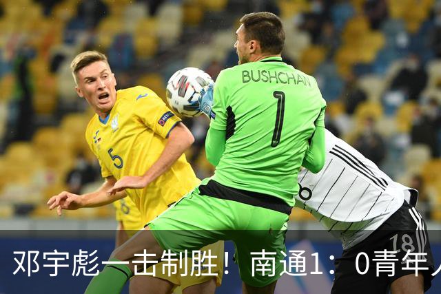 邓宇彪一击制胜！南通1：0青年人 提前两轮重复中超