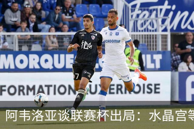 阿韦洛亚谈联赛杯出局：水晶宫等待我们犯错，必须尽快吸取教训