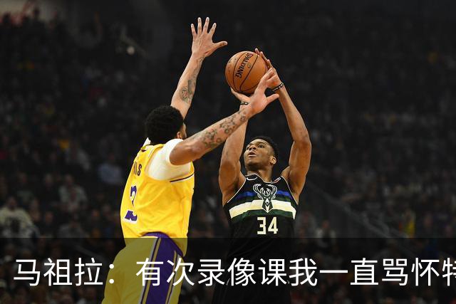 马祖拉：有次录像课我一直骂怀特 他不停抖腿我还以为他想要揍我