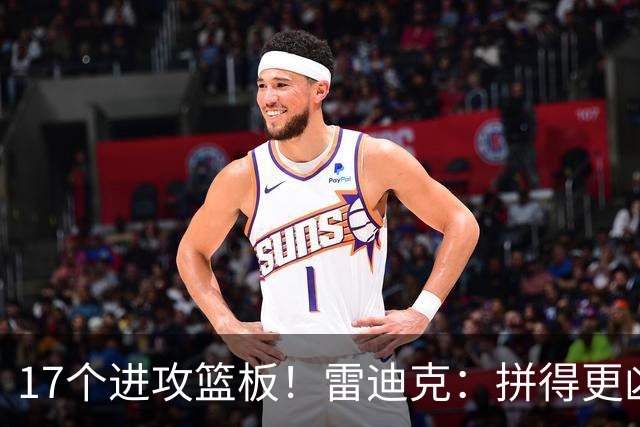17个进攻篮板！雷迪克：拼得更凶才能赢球