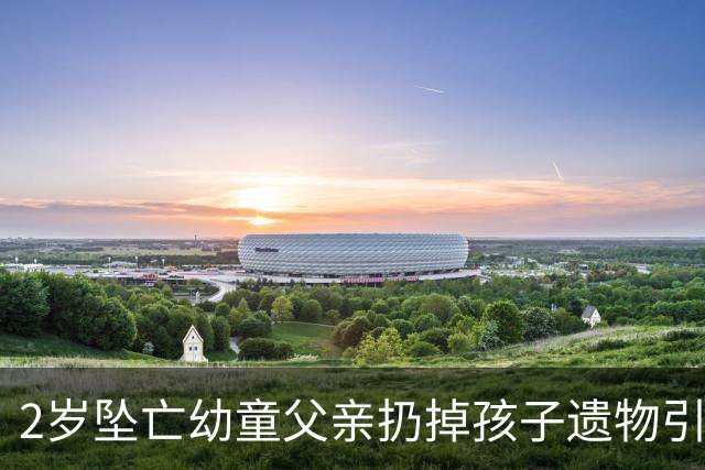 2岁坠亡幼童父亲扔掉孩子遗物引争议，丢掉旧物也丢不掉监护失职之责