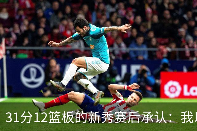 31分12篮板的新秀赛后承认：我以为自己会搞砸