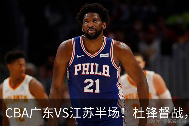 CBA广东VS江苏半场！杜锋督战，徐杰被弃用，焦泊乔太软，亚帅破防！